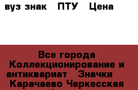 1.1) вуз знак : ПТУ › Цена ­ 189 - Все города Коллекционирование и антиквариат » Значки   . Карачаево-Черкесская респ.,Карачаевск г.